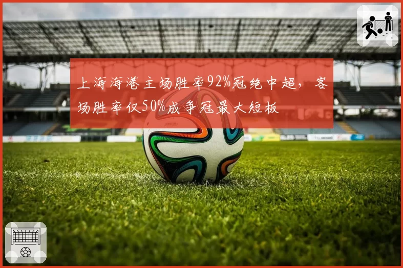 上海海港主场胜率92%冠绝中超,客场胜率仅50%成争冠最大短板