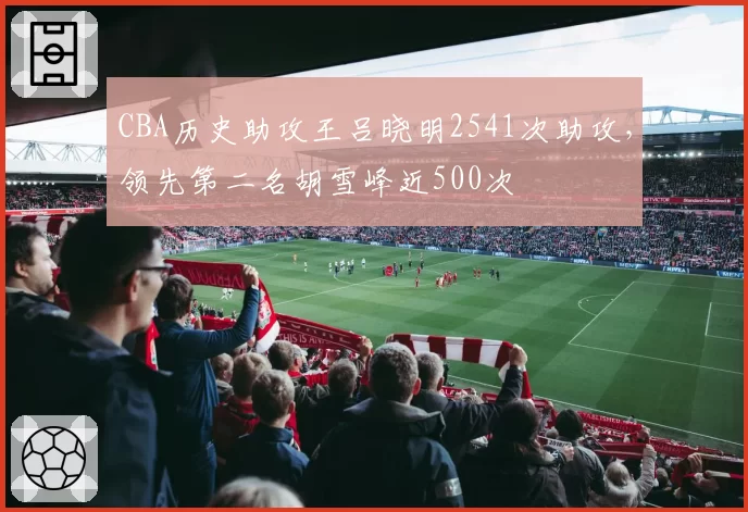 CBA历史助攻王吕晓明2541次助攻，领先第二名胡雪峰近500次