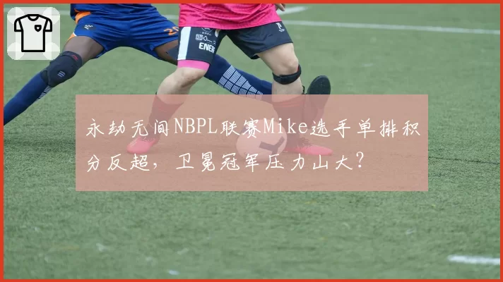 永劫无间NBPL联赛Mike选手单排积分反超，卫冕冠军压力山大？