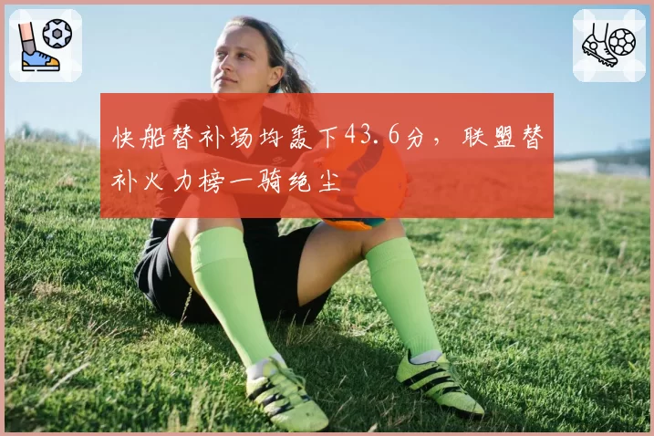 快船替补场均轰下43.6分,联盟替补火力榜一骑绝尘