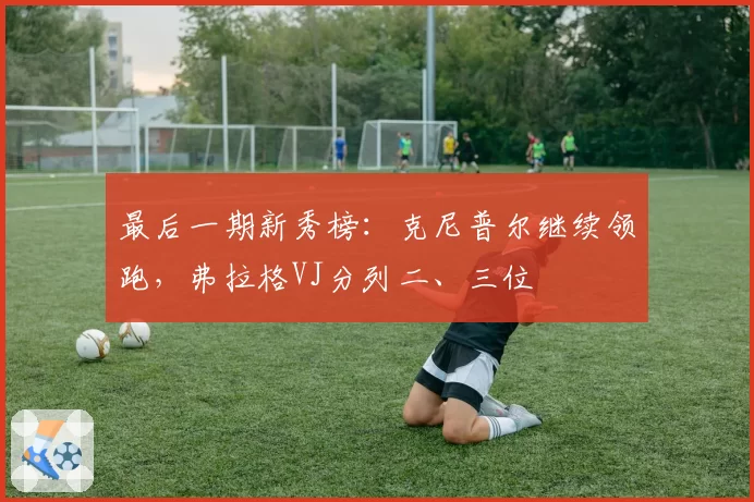 最后一期新秀榜:克尼普尔继续领跑,弗拉格VJ分列二、三位