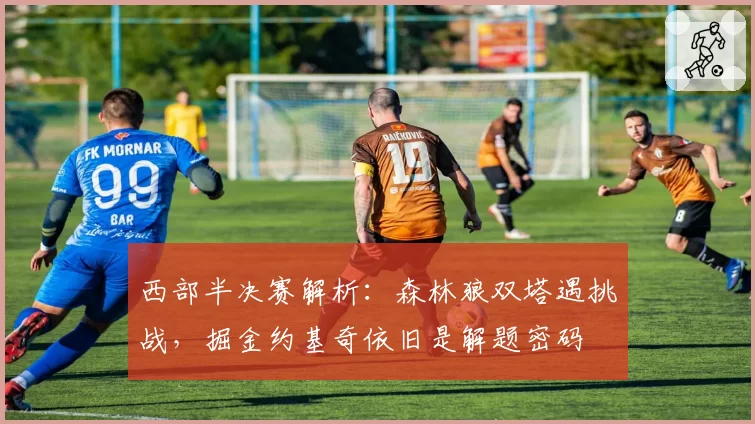 西部半决赛解析：森林狼双塔遇挑战，掘金约基奇依旧是解题密码