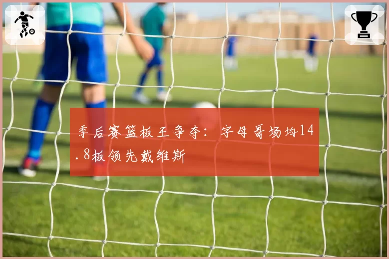 季后赛篮板王争夺：字母哥场均14.8板领先戴维斯