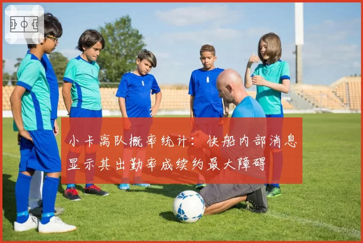 小卡离队概率统计:快船内部消息显示其出勤率成续约最大障碍