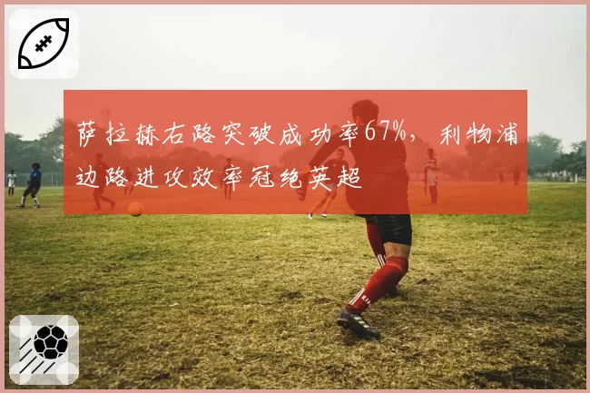 萨拉赫右路突破成功率67%，利物浦边路进攻效率冠绝英超