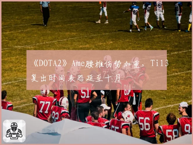 《DOTA2》Ame腰椎伤势加重,Ti13复出时间表恐延至十月