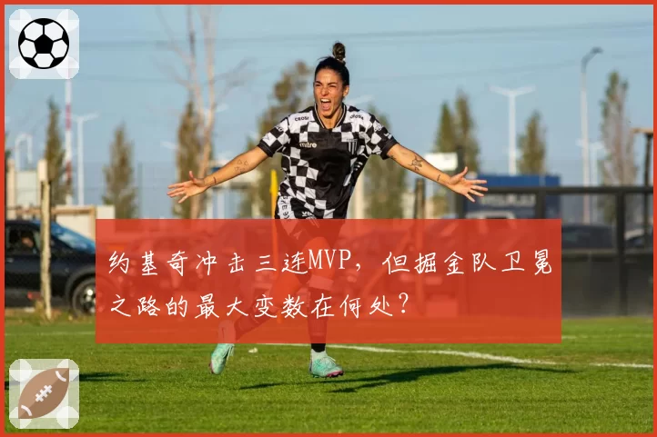 约基奇冲击三连MVP，但掘金队卫冕之路的最大变数在何处？