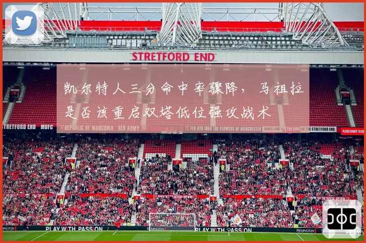 凯尔特人三分命中率骤降，马祖拉是否该重启双塔低位强攻战术