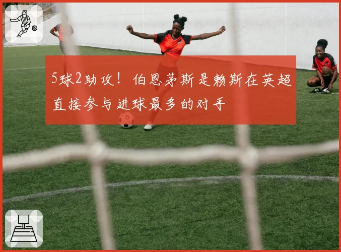 5球2助攻！伯恩茅斯是赖斯在英超直接参与进球最多的对手
