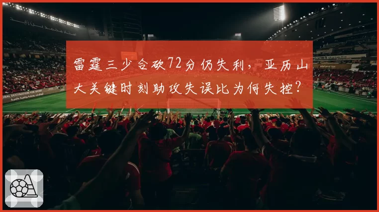 雷霆三少合砍72分仍失利，亚历山大关键时刻助攻失误比为何失控？