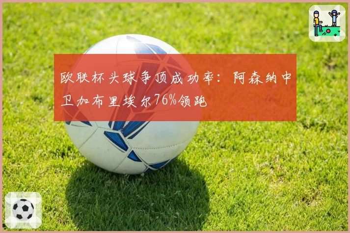 欧联杯头球争顶成功率：阿森纳中卫加布里埃尔76%领跑