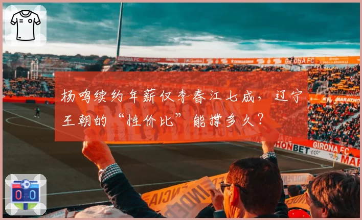 杨鸣续约年薪仅李春江七成，辽宁王朝的“性价比”能撑多久？