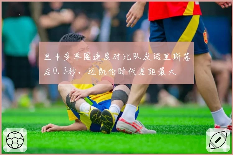 里卡多单圈速度对比队友诺里斯落后0.3秒，迈凯伦时代差距最大