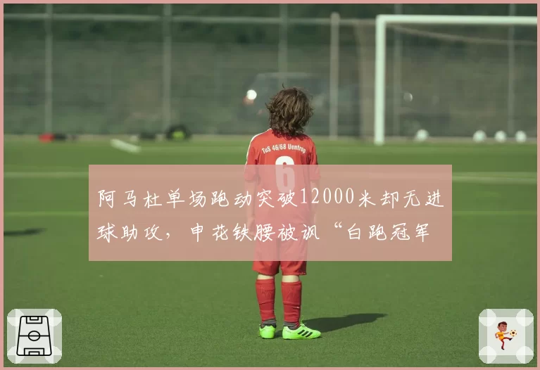 阿马杜单场跑动突破12000米却无进球助攻，申花铁腰被讽“白跑冠军”