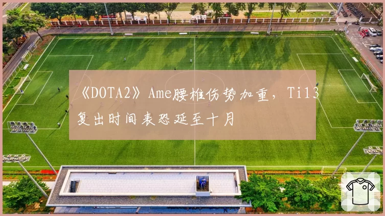 《DOTA2》Ame腰椎伤势加重,Ti13复出时间表恐延至十月