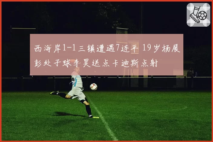 西海岸1-1三镇遭遇7连平 19岁杨展彭处子球李昊送点卡迪斯点射
