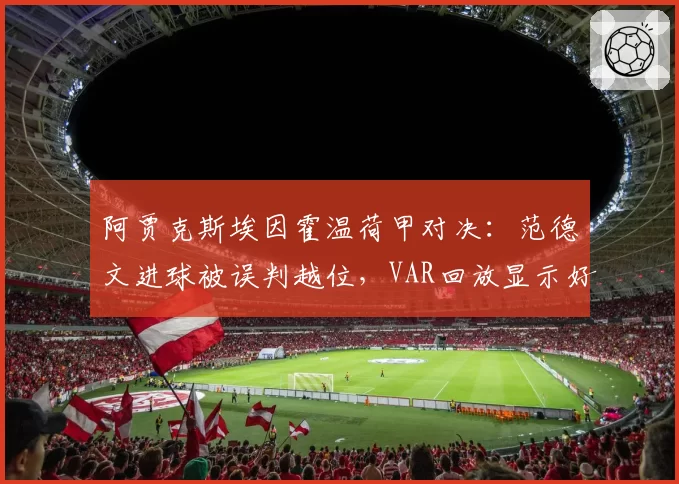 阿贾克斯埃因霍温荷甲对决：范德文进球被误判越位，VAR回放显示好球遭无视