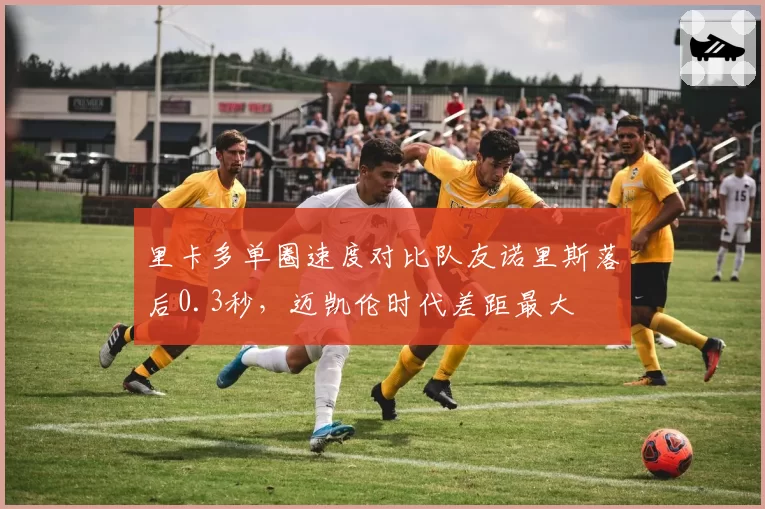 里卡多单圈速度对比队友诺里斯落后0.3秒，迈凯伦时代差距最大
