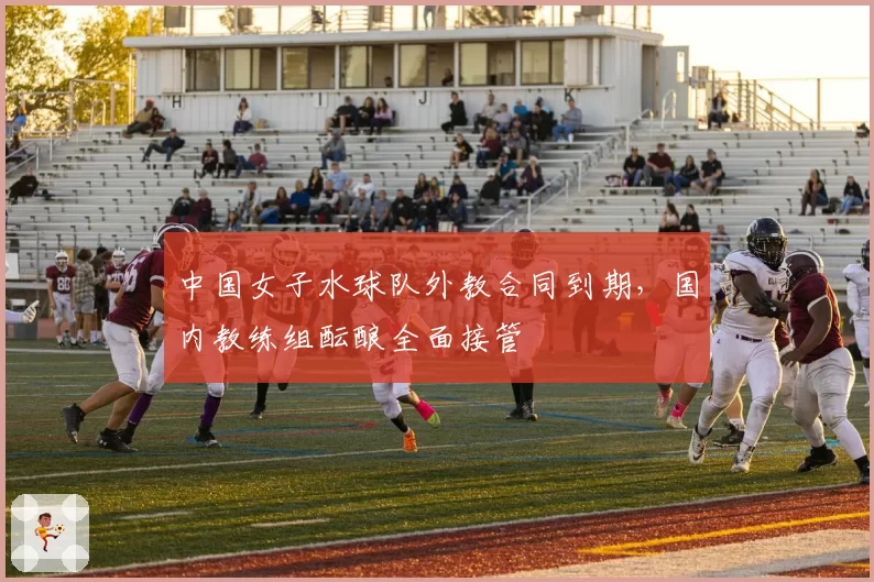 中国女子水球队外教合同到期，国内教练组酝酿全面接管