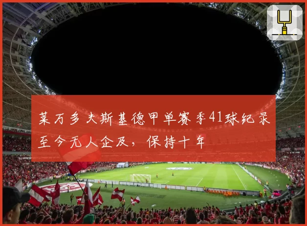 莱万多夫斯基德甲单赛季41球纪录至今无人企及，保持十年