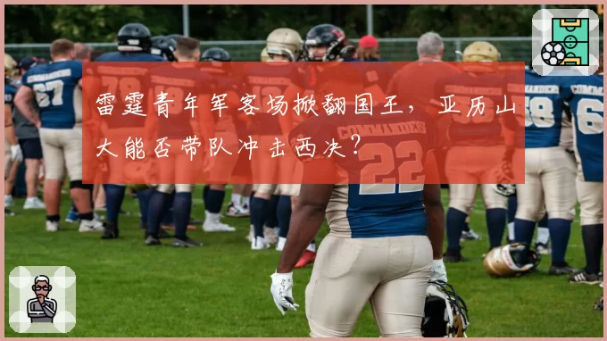 雷霆青年军客场掀翻国王，亚历山大能否带队冲击西决？