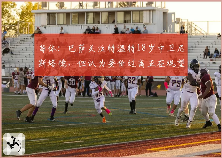 每体:巴萨关注特温特18岁中卫尼斯塔德,但认为要价过高正在观望