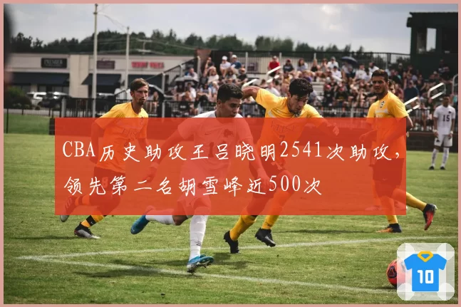 CBA历史助攻王吕晓明2541次助攻,领先第二名胡雪峰近500次