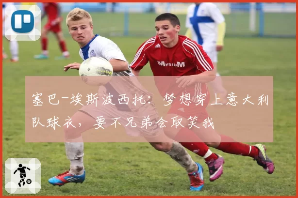 塞巴-埃斯波西托：梦想穿上意大利队球衣，要不兄弟会取笑我