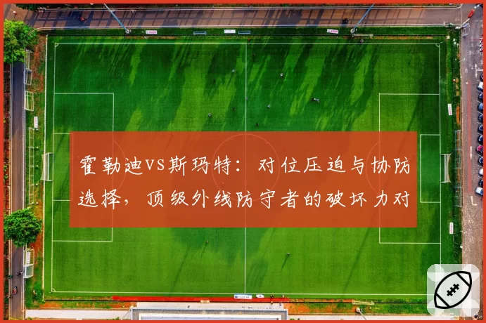 霍勒迪vs斯玛特:对位压迫与协防选择,顶级外线防守者的破坏力对比