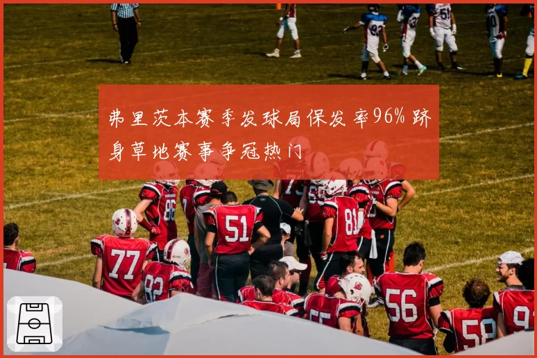 弗里茨本赛季发球局保发率96% 跻身草地赛事争冠热门
