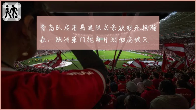 青岛队启用易建联式条款锁死杨瀚森，欧洲豪门挖角计划彻底破灭