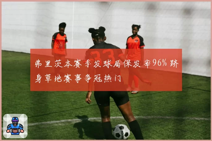 弗里茨本赛季发球局保发率96% 跻身草地赛事争冠热门