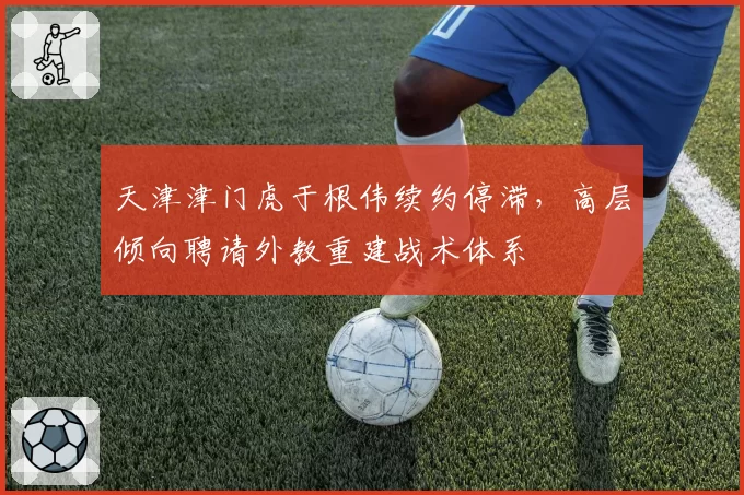 天津津门虎于根伟续约停滞,高层倾向聘请外教重建战术体系