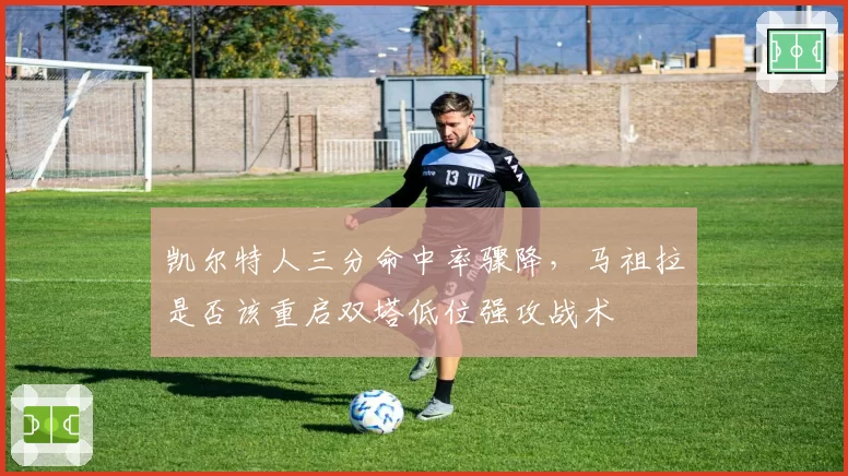 凯尔特人三分命中率骤降，马祖拉是否该重启双塔低位强攻战术