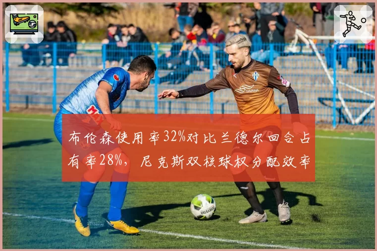 布伦森使用率32%对比兰德尔回合占有率28%，尼克斯双核球权分配效率评估