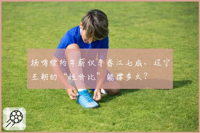 杨鸣续约年薪仅李春江七成，辽宁王朝的“性价比”能撑多久？